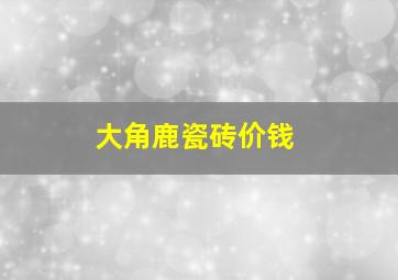 大角鹿瓷砖价钱