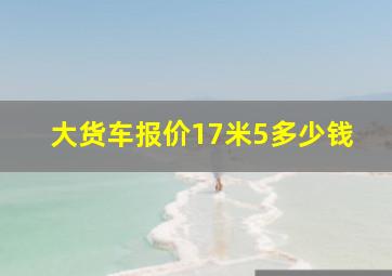 大货车报价17米5多少钱