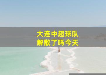 大连中超球队解散了吗今天