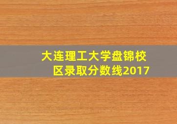 大连理工大学盘锦校区录取分数线2017