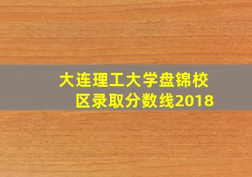 大连理工大学盘锦校区录取分数线2018