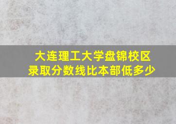 大连理工大学盘锦校区录取分数线比本部低多少