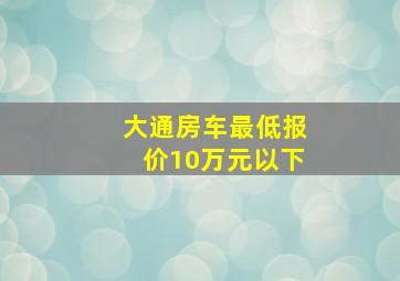 大通房车最低报价10万元以下