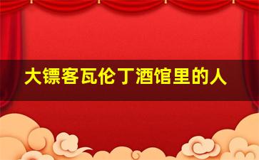 大镖客瓦伦丁酒馆里的人