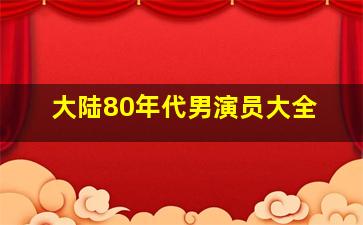 大陆80年代男演员大全