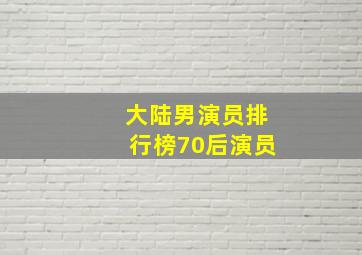 大陆男演员排行榜70后演员