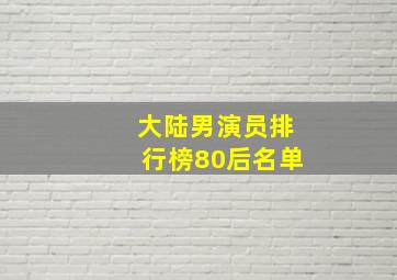 大陆男演员排行榜80后名单