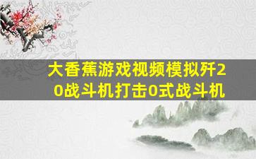 大香蕉游戏视频模拟歼20战斗机打击0式战斗机