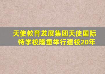 天使教育发展集团天使国际特学校隆重举行建校20年