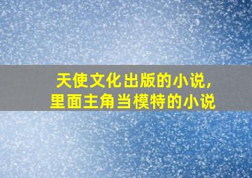 天使文化出版的小说,里面主角当模特的小说