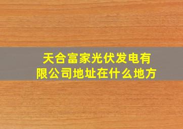 天合富家光伏发电有限公司地址在什么地方