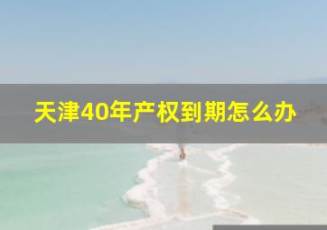 天津40年产权到期怎么办