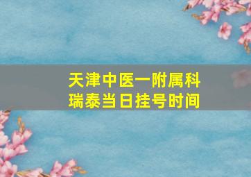 天津中医一附属科瑞泰当日挂号时间