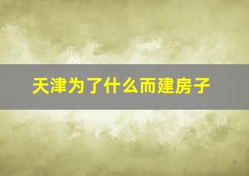 天津为了什么而建房子