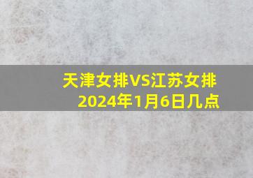 天津女排VS江苏女排2024年1月6日几点