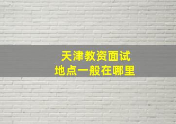 天津教资面试地点一般在哪里