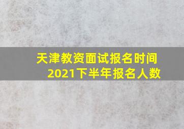 天津教资面试报名时间2021下半年报名人数