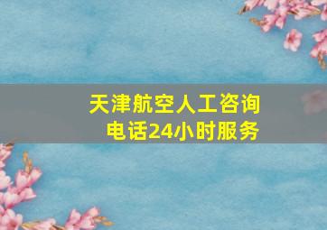 天津航空人工咨询电话24小时服务