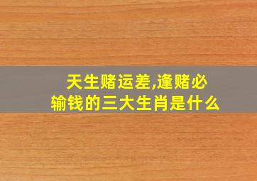 天生赌运差,逢赌必输钱的三大生肖是什么