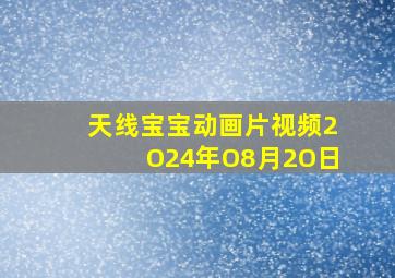 天线宝宝动画片视频2O24年O8月2O日