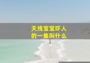 天线宝宝吓人的一集叫什么