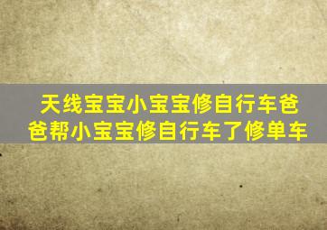 天线宝宝小宝宝修自行车爸爸帮小宝宝修自行车了修单车