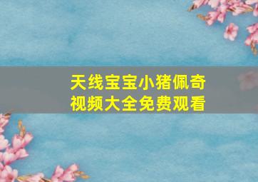 天线宝宝小猪佩奇视频大全免费观看