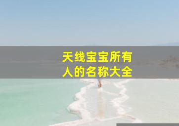 天线宝宝所有人的名称大全