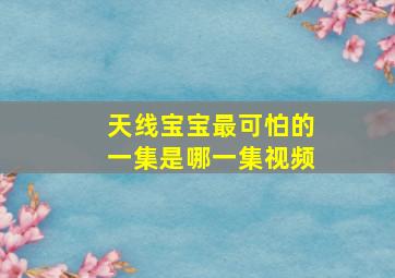 天线宝宝最可怕的一集是哪一集视频