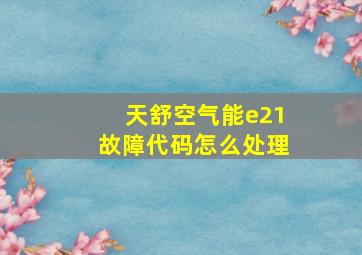 天舒空气能e21故障代码怎么处理