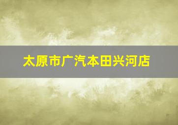 太原市广汽本田兴河店