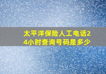 太平洋保险人工电话24小时查询号码是多少