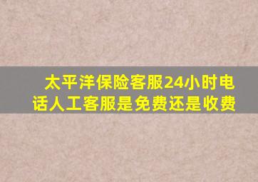 太平洋保险客服24小时电话人工客服是免费还是收费