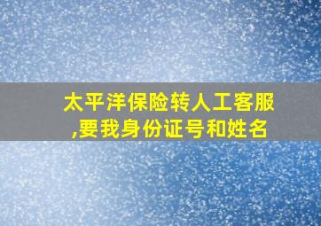 太平洋保险转人工客服,要我身份证号和姓名