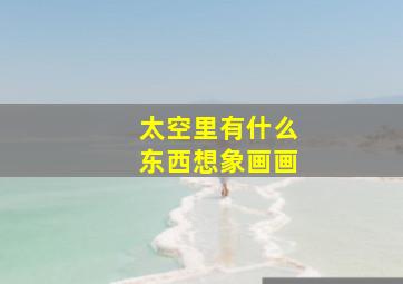 太空里有什么东西想象画画