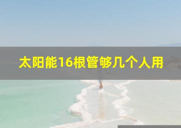 太阳能16根管够几个人用