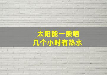 太阳能一般晒几个小时有热水