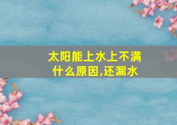 太阳能上水上不满什么原因,还漏水