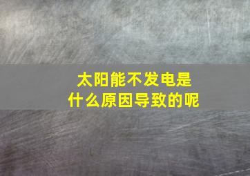 太阳能不发电是什么原因导致的呢