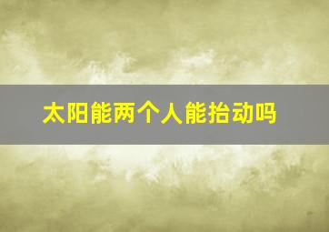 太阳能两个人能抬动吗