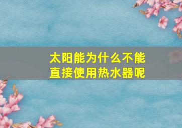 太阳能为什么不能直接使用热水器呢