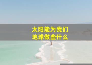 太阳能为我们地球做些什么