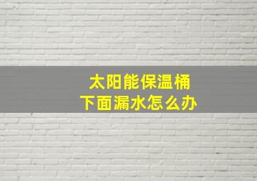 太阳能保温桶下面漏水怎么办