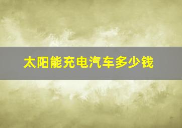 太阳能充电汽车多少钱