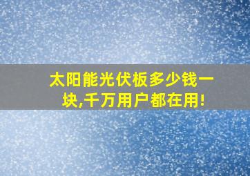 太阳能光伏板多少钱一块,千万用户都在用!