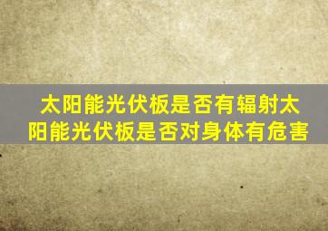 太阳能光伏板是否有辐射太阳能光伏板是否对身体有危害