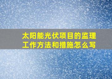 太阳能光伏项目的监理工作方法和措施怎么写