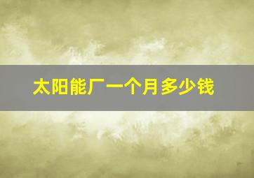 太阳能厂一个月多少钱