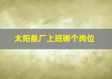 太阳能厂上班哪个岗位