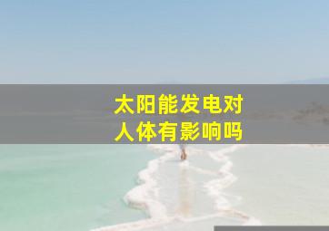 太阳能发电对人体有影响吗